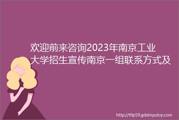 欢迎前来咨询2023年南京工业大学招生宣传南京一组联系方式及驻点信息公布